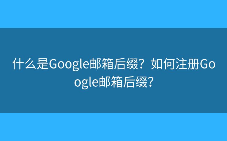什么是Google邮箱后缀?如何注册Google邮箱后缀? 什么是Google邮箱后缀?如何注册Google邮箱后缀?