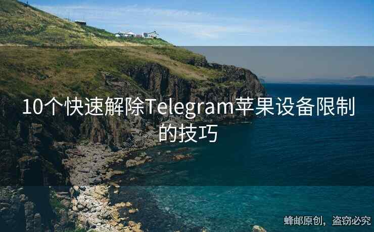 10个快速解除Telegram苹果设备限制的技巧