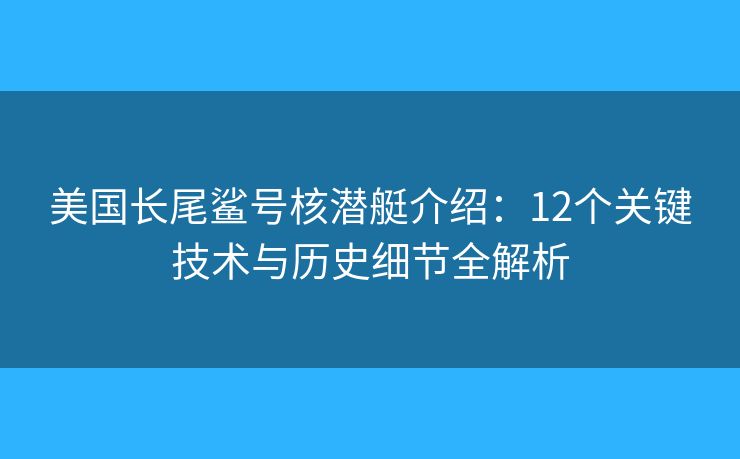 美国长尾鲨号核潜艇介绍：12个关键技术与历史细节全解析