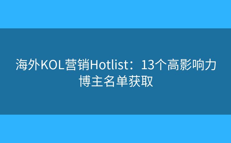 海外KOL营销Hotlist:13个高影响力博主名单获取 海外KOL营销Hotlist:13个高影响力博主名单获取