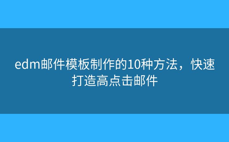 edm邮件模板制作的10种方法，快速打造高点击邮件