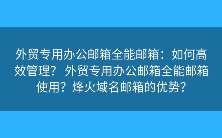 外贸专用办公邮箱全能邮箱：如何高效管理？ 外贸专用办公邮箱全能邮箱使用？烽火域名邮箱的优势？