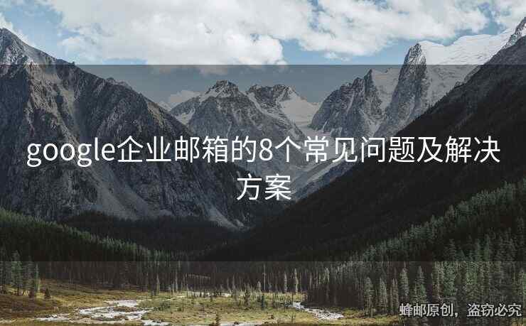 google企业邮箱的8个常见问题及解决方案