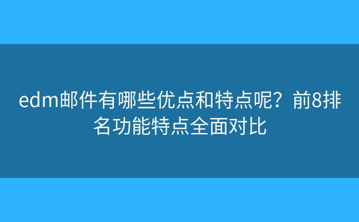 edm邮件有哪些优点和特点呢？前8排名功能特点全面对比