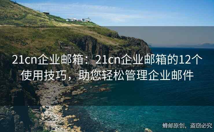 21cn企业邮箱：21cn企业邮箱的12个使用技巧，助您轻松管理企业邮件