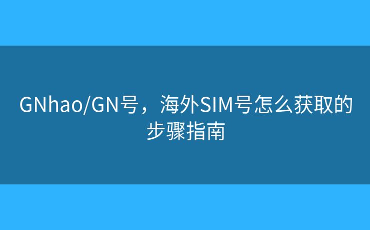 GNhao/GN号，海外SIM号怎么获取的步骤指南