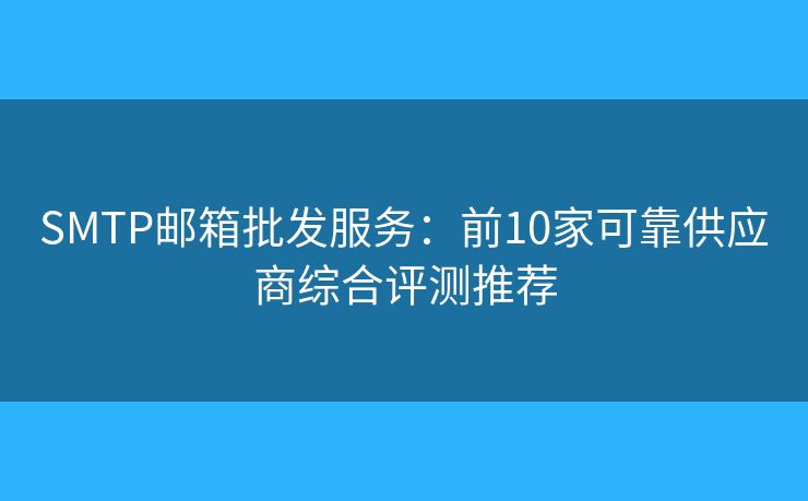 SMTP邮箱批发服务:前10家可靠供应商综合评测推荐 SMTP邮箱批发服务:前10家可靠供应商综合评测推荐