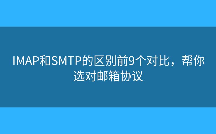 IMAP和SMTP的区别前9个对比,帮你选对邮箱协议 IMAP和SMTP的区别前9个对比,帮你选对邮箱协议