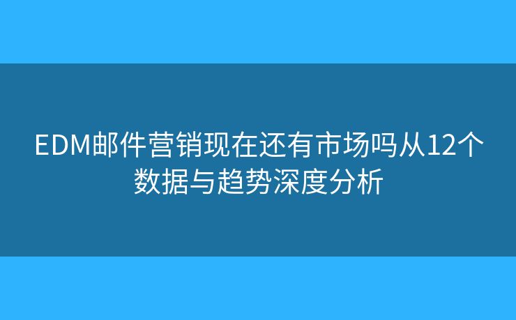 EDM邮件营销现在还有市场吗从12个数据与趋势深度分析 EDM邮件营销现在还有市场吗从12个数据与趋势深度分析