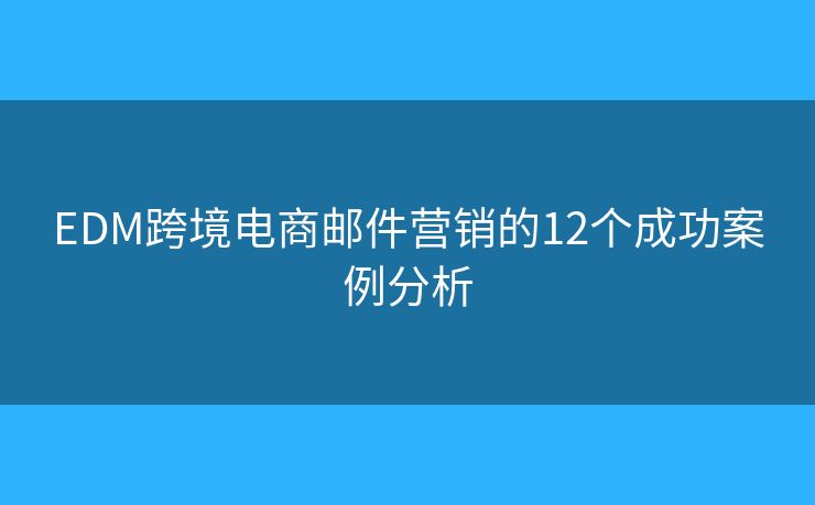 EDM跨境电商邮件营销的12个成功案例分析
