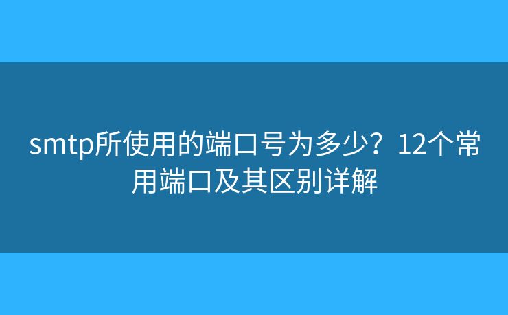 smtp所使用的端口号为多少？12个常用端口及其区别详解