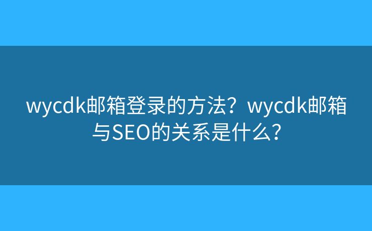 wycdk邮箱登录的方法？wycdk邮箱与SEO的关系是什么？