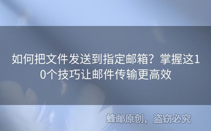 如何把文件发送到指定邮箱？掌握这10个技巧让邮件传输更高效
