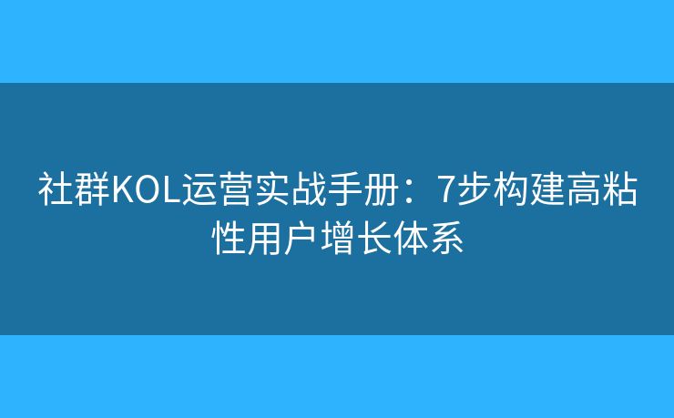 社群KOL运营实战手册:7步构建高粘性用户增长体系 社群KOL运营实战手册:7步构建高粘性用户增长体系