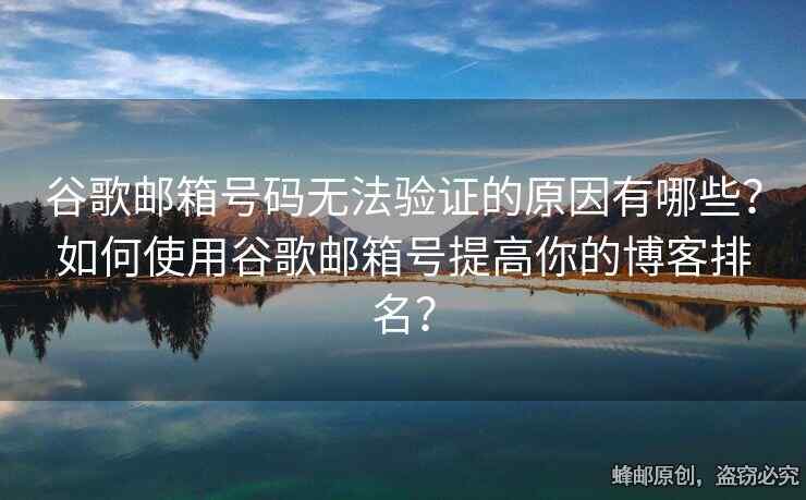 谷歌邮箱号码无法验证的原因有哪些？如何使用谷歌邮箱号提高你的博客排名？