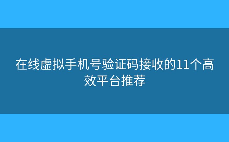 在线虚拟手机号验证码接收的11个高效平台推荐