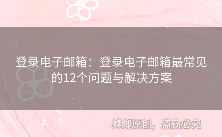 登录电子邮箱：登录电子邮箱最常见的12个问题与解决方案