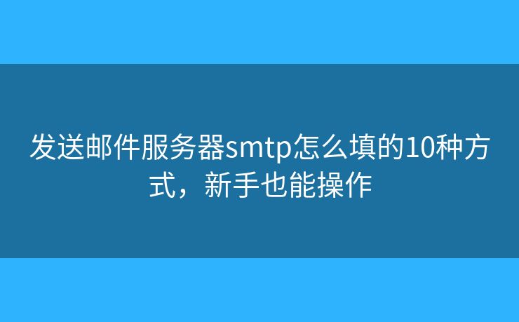发送邮件服务器smtp怎么填的10种方式,新手也能操作 发送邮件服务器smtp怎么填的10种方式,新手也能操作