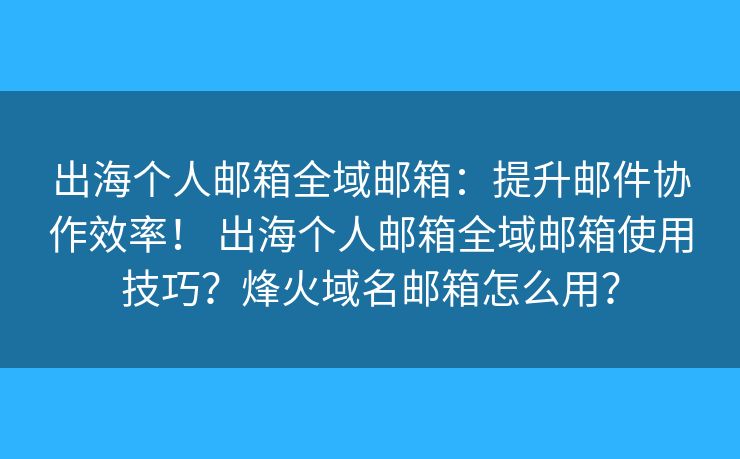 出海个人邮箱全域邮箱：提升邮件协作效率！ 出海个人邮箱全域邮箱使用技巧？烽火域名邮箱怎么用？
