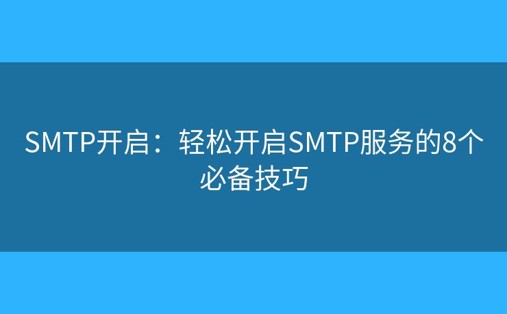 SMTP开启:轻松开启SMTP服务的8个必备技巧 SMTP开启:轻松开启SMTP服务的8个必备技巧
