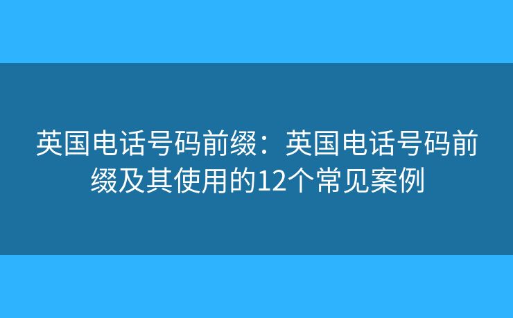 英国电话号码前缀:英国电话号码前缀及其使用的12个常见案例 英国电话号码前缀:英国电话号码前缀及其使用的12个常见案例