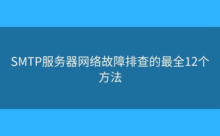 SMTP服务器网络故障排查的最全12个方法 SMTP服务器网络故障排查的最全12个方法