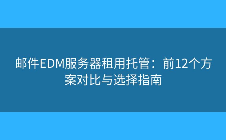邮件EDM服务器租用托管：前12个方案对比与选择指南
