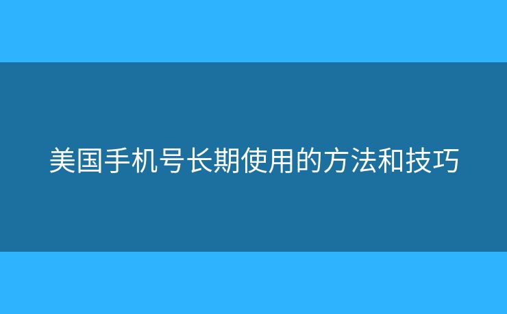 美国手机号长期使用的方法和技巧 美国手机号长期使用的方法和技巧