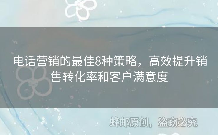 电话营销的最佳8种策略，高效提升销售转化率和客户满意度