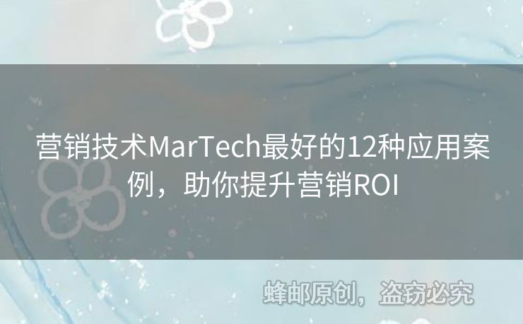 营销技术MarTech最好的12种应用案例，助你提升营销ROI