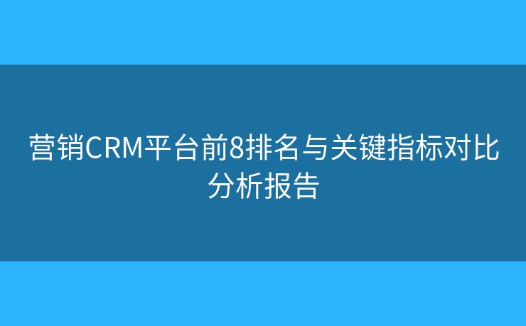营销CRM平台前8排名与关键指标对比分析报告