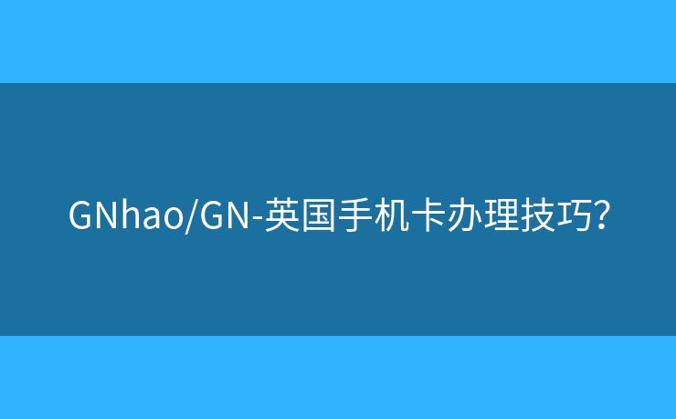 GNhao/GN-英国手机卡办理技巧？