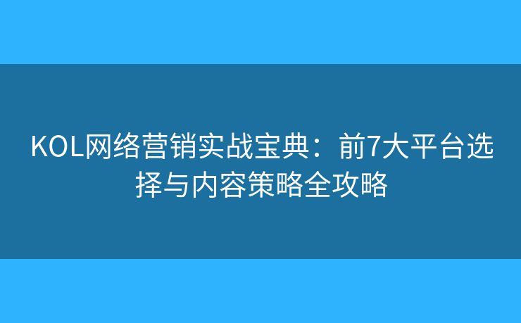 KOL网络营销实战宝典:前7大平台选择与内容策略全攻略 KOL网络营销实战宝典:前7大平台选择与内容策略全攻略