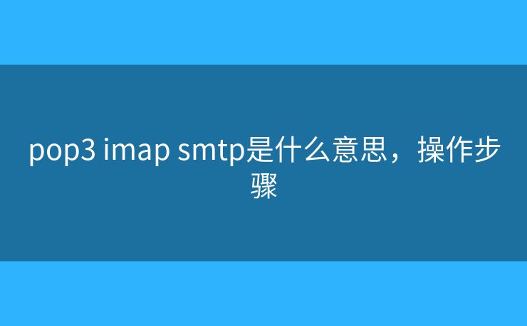 pop3 imap smtp是什么意思，操作步骤