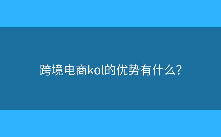 跨境电商kol的优势有什么? 跨境电商kol的优势有什么?