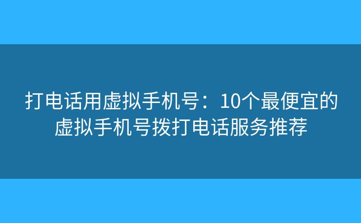 打电话用虚拟手机号：10个最便宜的虚拟手机号拨打电话服务推荐