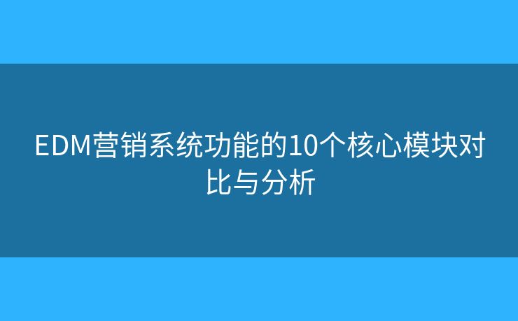 EDM营销系统功能的10个核心模块对比与分析 EDM营销系统功能的10个核心模块对比与分析