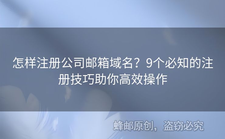 怎样注册公司邮箱域名？9个必知的注册技巧助你高效操作