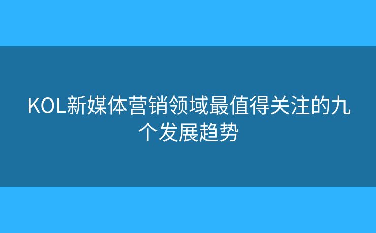 KOL新媒体营销领域最值得关注的九个发展趋势 KOL新媒体营销领域最值得关注的九个发展趋势