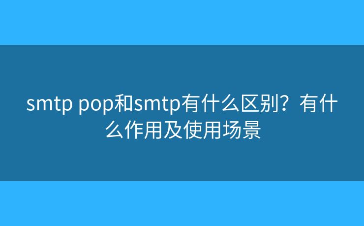 smtp pop和smtp有什么区别?有什么作用及使用场景 smtp pop和smtp有什么区别?有什么作用及使用场景