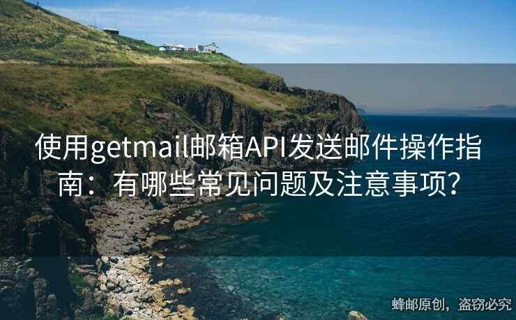 使用getmail邮箱API发送邮件操作指南：有哪些常见问题及注意事项？