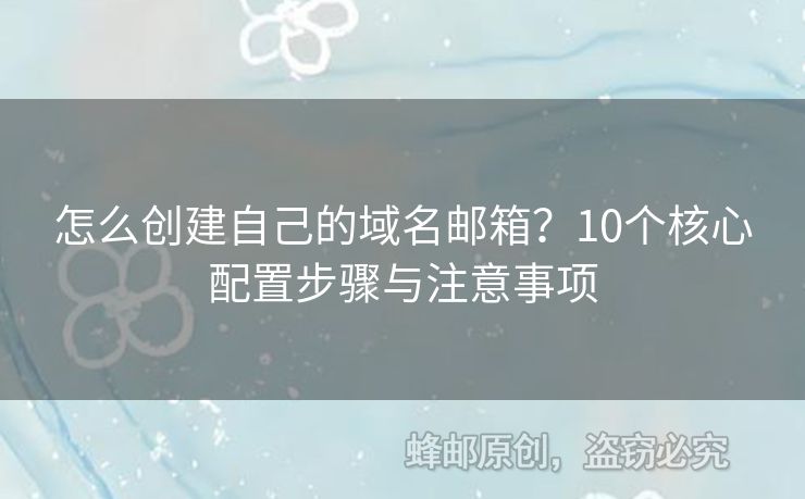 怎么创建自己的域名邮箱？10个核心配置步骤与注意事项