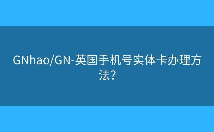GNhao/GN-英国手机号实体卡办理方法? GNhao/GN-英国手机号实体卡办理方法?