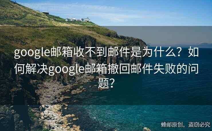 google邮箱收不到邮件是为什么？如何解决google邮箱撤回邮件失败的问题？