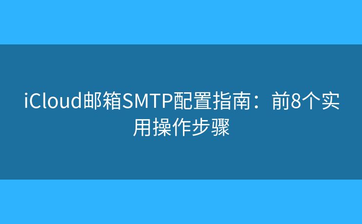 iCloud邮箱SMTP配置指南:前8个实用操作步骤 iCloud邮箱SMTP配置指南:前8个实用操作步骤