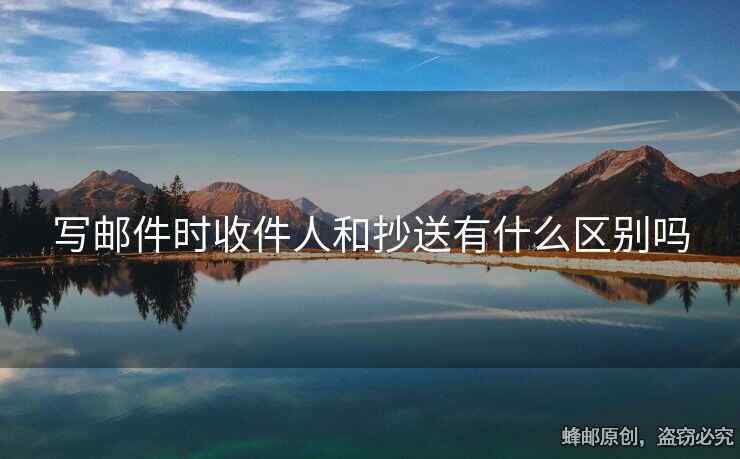 写邮件时收件人和抄送有什么区别吗