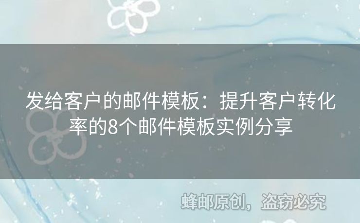 发给客户的邮件模板：提升客户转化率的8个邮件模板实例分享