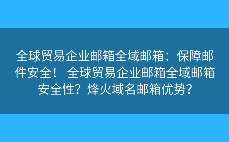 全球贸易企业邮箱全域邮箱：保障邮件安全！ 全球贸易企业邮箱全域邮箱安全性？烽火域名邮箱优势？