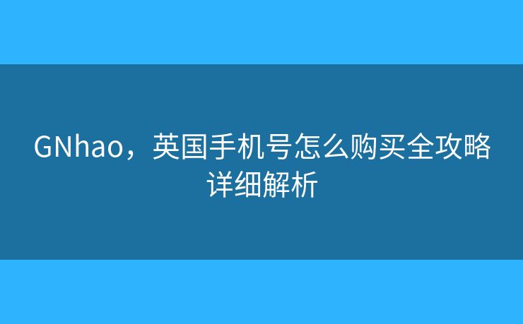 GNhao，英国手机号怎么购买全攻略详细解析