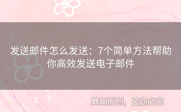 发送邮件怎么发送：7个简单方法帮助你高效发送电子邮件